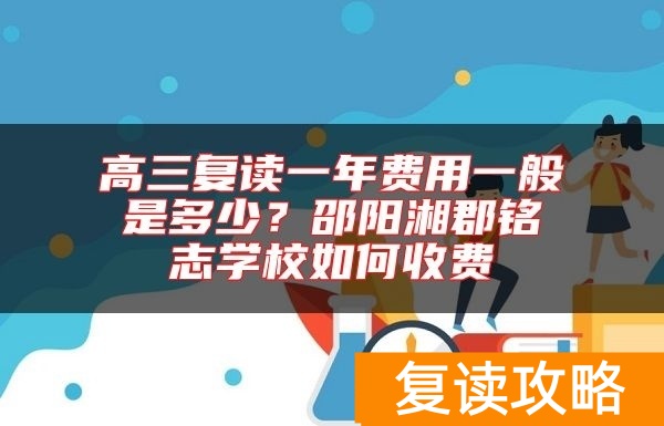 高三复读一年费用一般是多少？邵阳湘郡铭志学校如何收费