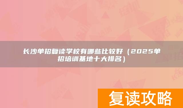 长沙单招复读学校有哪些比较好(2025单招培训基地十大排名)