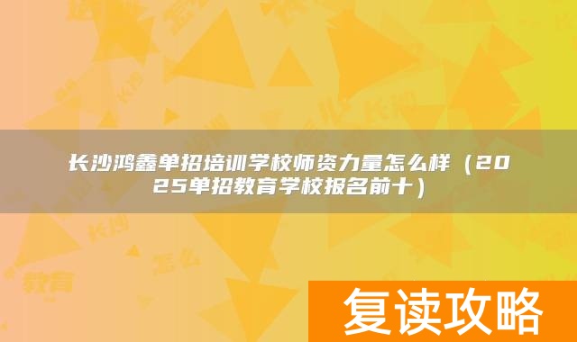 长沙鸿鑫单招培训学校师资力量怎么样(2025单招教育学校报名前十)