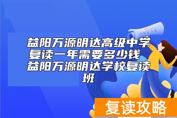 益阳万源明达高级中学复读一年需要多少钱 益阳万源明达学校复读班