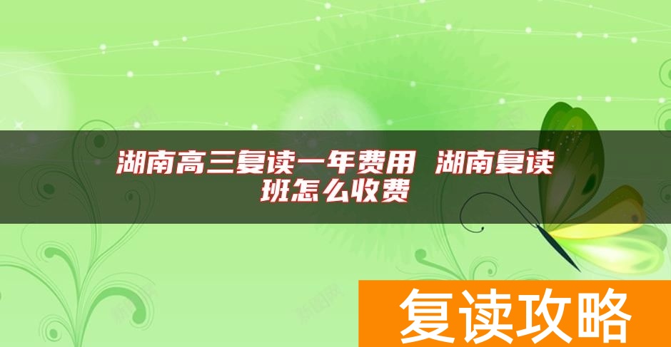 湖南高三复读一年费用 湖南复读班怎么收费