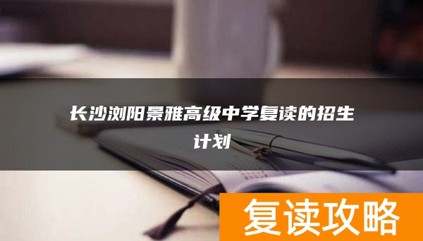长沙浏阳景雅高级中学复读的招生计划