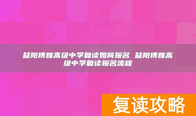 益阳博雅高级中学复读如何报名 益阳博雅高级中学复读报名流程
