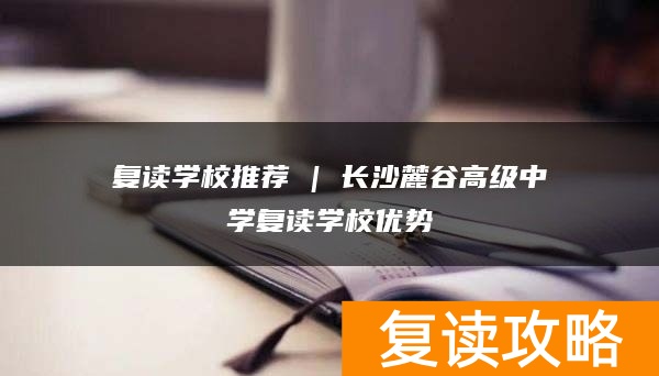 复读学校推荐 | 长沙麓谷高级中学复读学校优势