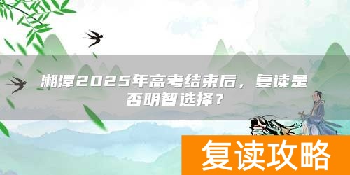 湘潭2025年高考结束后，复读是否明智选择？