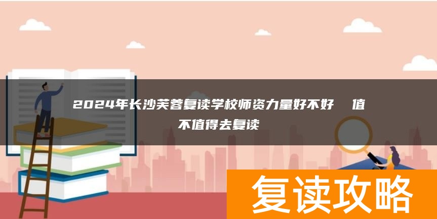 2024年长沙芙蓉复读学校师资力量好不好  值不值得去复读