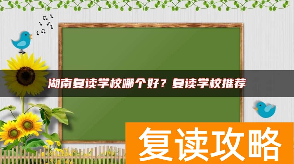 湖南复读学校哪个好？复读学校推荐