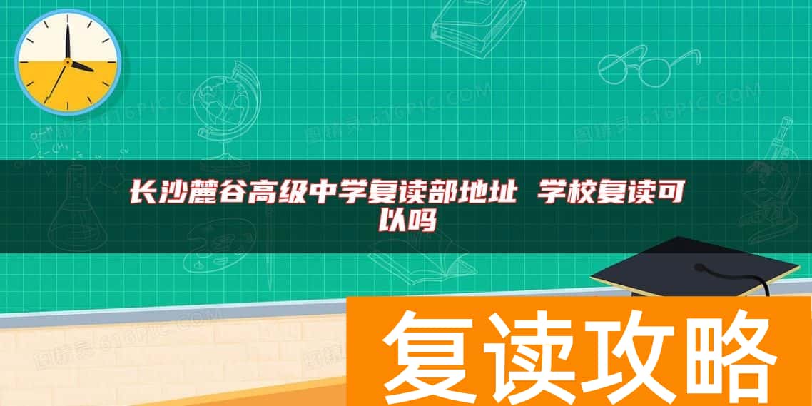 长沙麓谷高级中学复读部地址 学校复读可以吗