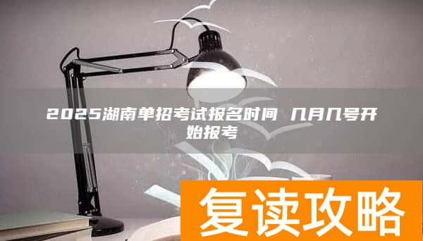 2025湖南单招考试报名时间 几月几号开始报考