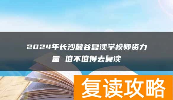 2024年长沙麓谷复读学校师资力量 值不值得去复读